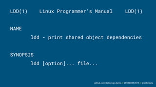 github.com/liztio/cgo-demo // #FOSDEM 2019 // @stillinbeta
LDD(1) Linux Programmer's Manual LDD(1)
NAME
ldd - print shared object dependencies
SYNOPSIS
ldd [option]... file...
 