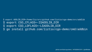 github.com/liztio/cgo-demo // #FOSDEM 2019 // @stillinbeta
$ export ADDLIB_DIR=/home/liz/src/github.com/liztio/cgo-demo/src/addlib
$ export CGO_CFLAGS=-I$ADDLIB_DIR
$ export CGO_LDFLAGS=-L$ADDLIB_DIR
$ go install github.com/liztio/cgo-demo/cmd/addbin
 