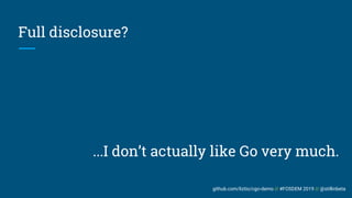 github.com/liztio/cgo-demo // #FOSDEM 2019 // @stillinbeta
Full disclosure?
...I don’t actually like Go very much.
 