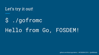 github.com/liztio/cgo-demo // #FOSDEM 2019 // @stillinbeta
Let’s try it out!
$ ./gofromc
Hello from Go, FOSDEM!
 