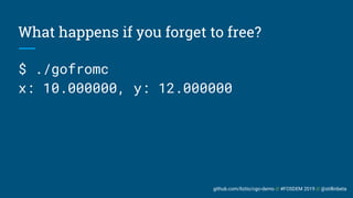 github.com/liztio/cgo-demo // #FOSDEM 2019 // @stillinbeta
What happens if you forget to free?
$ ./gofromc
x: 10.000000, y...