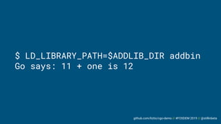 github.com/liztio/cgo-demo // #FOSDEM 2019 // @stillinbeta
$ LD_LIBRARY_PATH=$ADDLIB_DIR addbin
Go says: 11 + one is 12
 