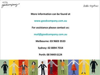 More information can be found at www.goodcompany.com.au For assistance please contact us: [email_address] Melbourne: 03 9603 3533 Sydney: 02 8094 7554 Perth: 08 9449 6124 