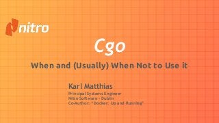 Cgo
When and (Usually) When Not to Use it
Karl Matthias
Principal Systems Engineer
Nitro Software - Dublin
Co-Author: “Docker: Up and Running”
 