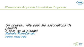 D’associations de patients à associations d’e patients
Partner, Havas Paris
Nathalie Pons-Dumain
Un nouveau rôle pour les associations de
patients
à l’ère de la e-santé
 