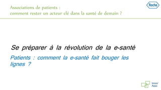 Associations de patients :
comment rester un acteur clé dans la santé de demain ?
Patients : comment la e-santé fait bouger les
lignes ?
Se préparer à la révolution de la e-santé
 