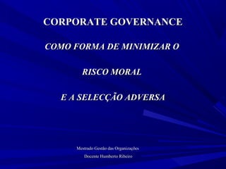 CORPORATE GOVERNANCE

COMO FORMA DE MINIMIZAR O

       RISCO MORAL

  E A SELECÇÃO ADVERSA




     Mestrado Gestão das Organizações
        Docente Humberto Ribeiro
 