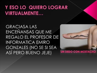 GRACIASA LAS
ENCEÑANSAS QUE ME
REGALO EL PROFESOR DE
INFORMATICA EMIRO
GONZALES (NO SE SI SEA
ASÍ PERO BUENO JEJE)