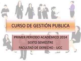 CURSO DE GESTIÓN PUBLICA
PRIMER PERIODO ACADÉMICO 2014
SEXTO SEMESTRE
FACULTAD DE DERECHO - UCC

 