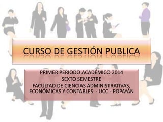 CURSO DE GESTIÓN PUBLICA
PRIMER PERIODO ACADÉMICO 2014
SEXTO SEMESTRE
FACULTAD DE CIENCIAS ADMINISTRATIVAS,
ECONÓMICAS Y CONTABLES - UCC - POPAYÁN

 