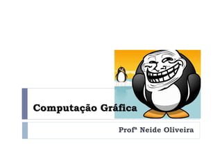 Computação Gráfica
Profª Neide Oliveira
 