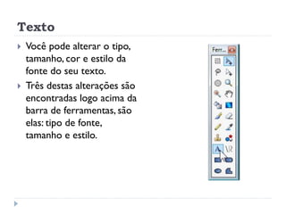 Texto
 Você pode alterar o tipo,
tamanho, cor e estilo da
fonte do seu texto.
 Três destas alterações são
encontradas logo acima da
barra de ferramentas, são
elas: tipo de fonte,
tamanho e estilo.
 