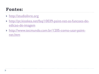 Fontes:
 http://studiolivre.org
 http://pt.kioskea.net/faq/10039-paint-net-as-funcoes-de-
edicao-de-imagem
 http://www.tecmundo.com.br/1205-como-usar-paint-
net.htm
 
