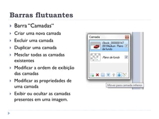 Barras flutuantes
 Barra “Camadas“
 Criar uma nova camada
 Excluir uma camada
 Duplicar uma camada
 Mesclar todas as camadas
existentes
 Modificar a ordem de exibição
das camadas
 Modificar as propriedades de
uma camada
 Exibir ou ocultar as camadas
presentes em uma imagem.
 