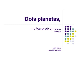 Dois planetas,
  muitos problemas...
                  Gamba Jr.




                 Laisa Neves
            Ludmilla Menezes
 