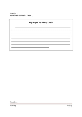 Module 5 Page 79
Ang Misyon Ko! Reality Check!
____________________________________________________________
________________________________________________________________
________________________________________________________________
________________________________________________________________
________________________________________________________________
________________________________________________________________
________________________________________________________________
_________________________________________.
Appendix 3
Ang Misyon Ko! Reality Check!
Appendix 4
 