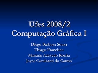 Ufes 2008/2 Computação Gráfica I Diego Barbosa Souza Thiago Francisco Mariane Azevedo Rocha Joyce Cavalcanti do Carmo 