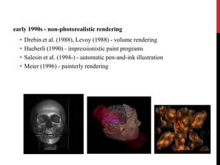 early 1990s - non-photorealistic rendering
•
•
•
•

Drebin et al. (1988), Levoy (1988) - volume rendering
Haeberli (1990) - impressionistic paint programs
Salesin et al. (1994-) - automatic pen-and-ink illustration
Meier (1996) - painterly rendering

 