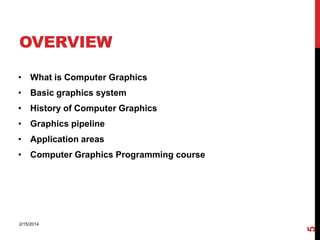 OVERVIEW
• What is Computer Graphics
• Basic graphics system
• History of Computer Graphics
• Graphics pipeline
• Application areas

2/15/2014

5

• Computer Graphics Programming course

 