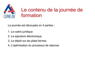 La journée est découpée en 4 parties :
1. Le cadre juridique
2. La signature électronique
3. Le dépôt sur les plate-formes
4. L'optimisation du processus de réponse
Le contenu de la journée de
formation
 