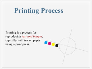 Printing Process 
Printing is a process for 
reproducing text and images, 
typically with ink on paper 
using a print press. 
 
