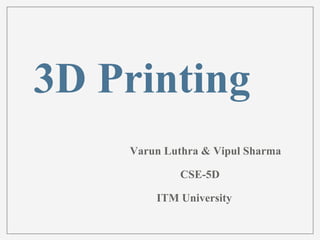 3D Printing 
Varun Luthra & Vipul Sharma 
CSE-5D 
ITM University 
 