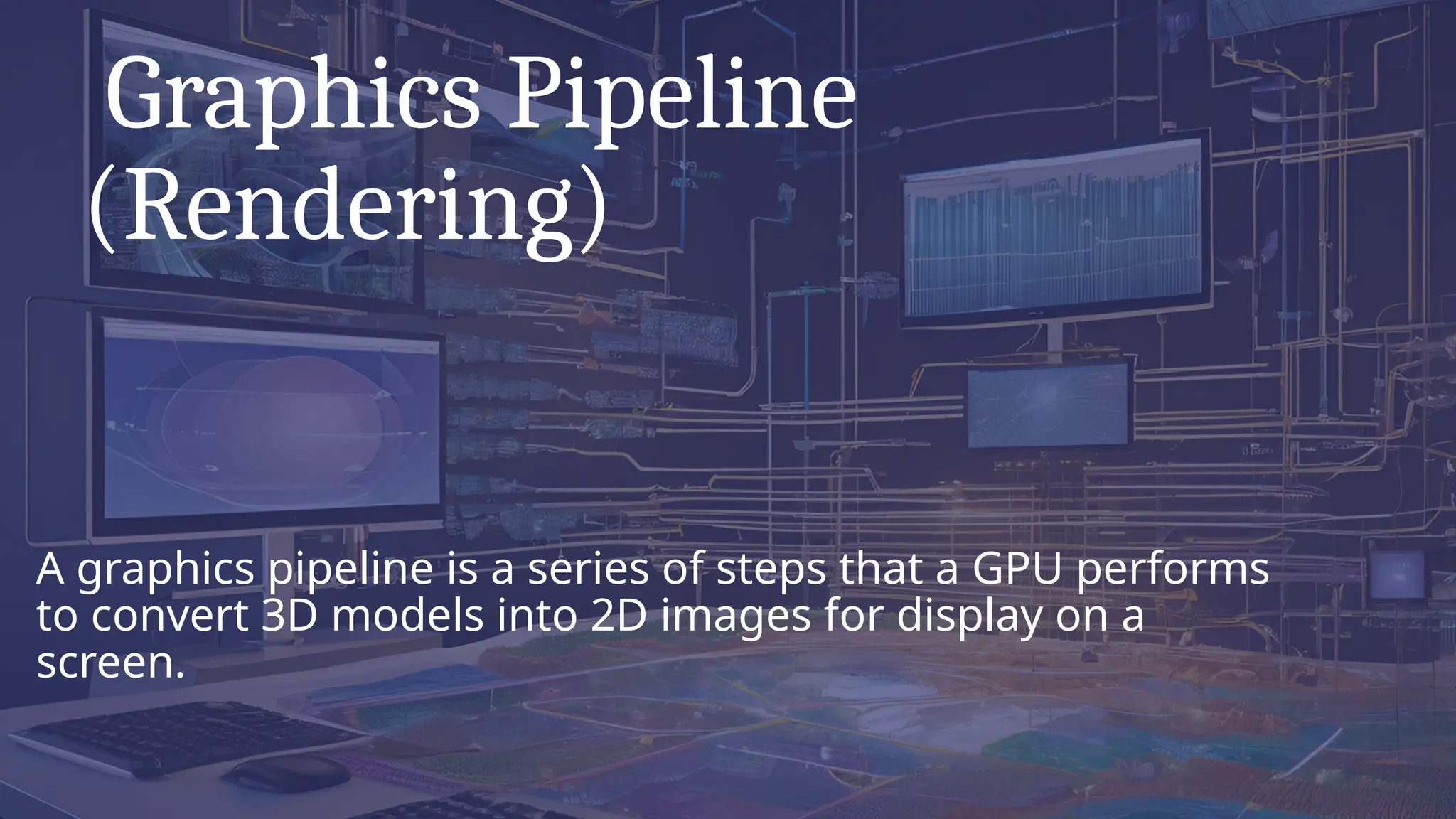 Graphics Pipeline
(Rendering)
A graphics pipeline is a series of steps that a GPU performs
to convert 3D models into 2D images for display on a
screen.
 