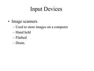 Input Devices
• Image scanners
– Used to store images on a computer
– Hand held
– Flatbed
– Drum.
 
