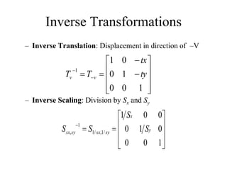 Inverse Transformations
– Inverse Translation: Displacement in direction of –V
– Inverse Scaling: Division by Sx and Sy













 

1
0
0
1
0
0
1
1
ty
tx
T
T v
v













1
0
0
0
1
0
0
0
1
/
1
,
/
1
1
, y
x
sy
sx
sy
sx S
S
S
S
 