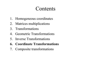 Contents
1. Homogeneous coordinates
2. Matrices multiplications
3. Transformations
4. Geometric Transformations
5. Inverse Transformations
6. Coordinate Transformations
7. Composite transformations
 