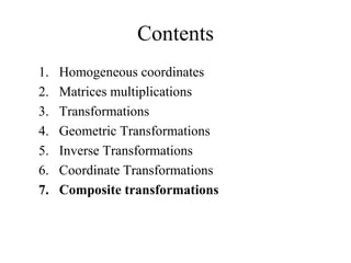 Contents
1. Homogeneous coordinates
2. Matrices multiplications
3. Transformations
4. Geometric Transformations
5. Inverse Transformations
6. Coordinate Transformations
7. Composite transformations
 