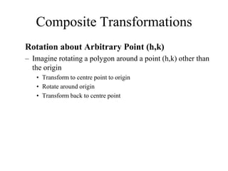 Composite Transformations
Rotation about Arbitrary Point (h,k)
– Imagine rotating a polygon around a point (h,k) other than
the origin
• Transform to centre point to origin
• Rotate around origin
• Transform back to centre point
 