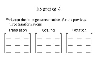 Exercise 4
Write out the homogeneous matrices for the previous
three transformations










__
__
__
__
__
__
__
__
__










__
__
__
__
__
__
__
__
__










__
__
__
__
__
__
__
__
__
Translation Scaling Rotation
 