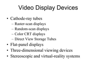 Video Display Devices
• Cathode-ray tubes
– Raster-scan displays
– Random-scan displays
– Color CRT displays
– Direct View Storage Tubes
• Flat-panel displays
• Three-dimensional viewing devices
• Stereoscopic and virtual-reality systems
 