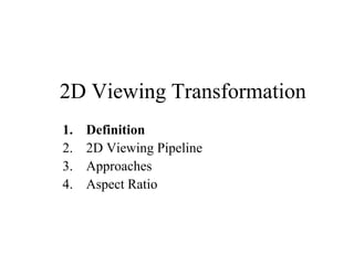 2D Viewing Transformation
1. Definition
2. 2D Viewing Pipeline
3. Approaches
4. Aspect Ratio
 