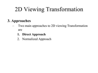 3. Approaches
– Two main approaches to 2D viewing Transformation
are
1. Direct Approach
2. Normalized Approach
2D Viewing Transformation
 