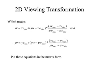 2D Viewing Transformation
Which means
min
max
min
max
min
min
min
max
min
max
min
min
)
(
*
)
(
)
(
*
)
(
yw
yw
yv
yv
yw
yw
yv
yv
and
xw
xw
xv
xv
xw
xw
xv
xv










Put these equations in the matrix form.
 