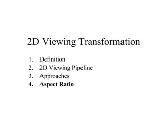 2D Viewing Transformation
1. Definition
2. 2D Viewing Pipeline
3. Approaches
4. Aspect Ratio
 