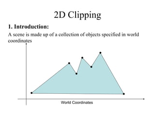 2D Clipping
1. Introduction:
A scene is made up of a collection of objects specified in world
coordinates
World Coordinates
 