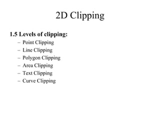 1.5 Levels of clipping:
– Point Clipping
– Line Clipping
– Polygon Clipping
– Area Clipping
– Text Clipping
– Curve Clipping
2D Clipping
 