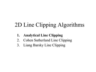 2D Line Clipping Algorithms
1. Analytical Line Clipping
2. Cohen Sutherland Line Clipping
3. Liang Barsky Line Clipping
 