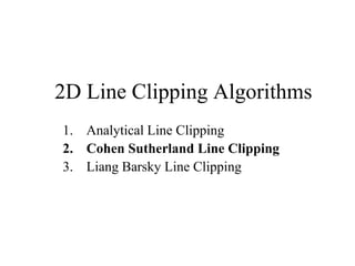 2D Line Clipping Algorithms
1. Analytical Line Clipping
2. Cohen Sutherland Line Clipping
3. Liang Barsky Line Clipping
 