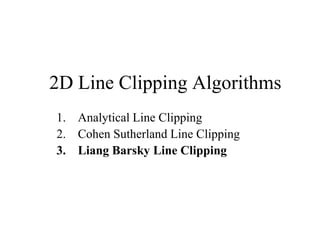 2D Line Clipping Algorithms
1. Analytical Line Clipping
2. Cohen Sutherland Line Clipping
3. Liang Barsky Line Clipping
 