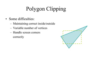 Polygon Clipping
• Some difficulties:
– Maintaining correct inside/outside
– Variable number of vertices
– Handle screen corners
correctly
 