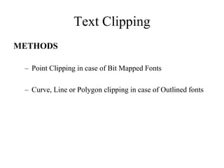 Text Clipping
METHODS
– Point Clipping in case of Bit Mapped Fonts
– Curve, Line or Polygon clipping in case of Outlined fonts
 