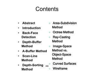 Contents
• Abstract
• Introduction
• Back-Face
Detection
• Depth-Buffer
Method
• A-Buffer Method
• Scan-Line
Method
• Depth-Sorting
Method
243
 Area-Subdivision
Method
 Octree Method
 Ray-Casting
Method
 Image-Space
Method vs.
Object-Space
Method
 Curved Surfaces
 Wireframe
 