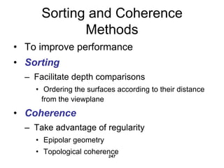 Sorting and Coherence
Methods
• To improve performance
• Sorting
– Facilitate depth comparisons
• Ordering the surfaces according to their distance
from the viewplane
• Coherence
– Take advantage of regularity
• Epipolar geometry
• Topological coherence
247
 