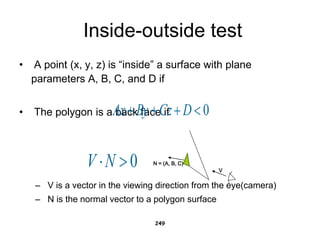 Inside-outside test
• A point (x, y, z) is “inside” a surface with plane
parameters A, B, C, and D if
• The polygon is a back face if
– V is a vector in the viewing direction from the eye(camera)
– N is the normal vector to a polygon surface
249
0



 D
Cz
By
Ax
0

N
V V
N = (A, B, C)
 