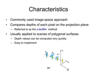 Characteristics
• Commonly used image-space approach
• Compares depths of each pixel on the projection plane
– Referred to as the z-buffer method
• Usually applied to scenes of polygonal surfaces
– Depth values can be computed very quickly
– Easy to implement
252
Yv
Xv
Zv
S1
S2
S3
(x, y)
 