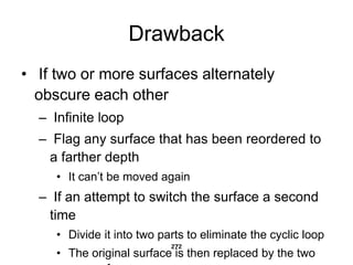 Drawback
• If two or more surfaces alternately
obscure each other
– Infinite loop
– Flag any surface that has been reordered to
a farther depth
• It can’t be moved again
– If an attempt to switch the surface a second
time
• Divide it into two parts to eliminate the cyclic loop
• The original surface is then replaced by the two
272
 